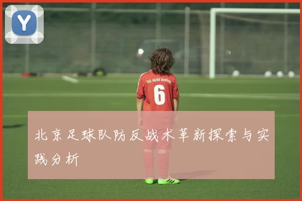北京足球队防反战术革新探索与实践分析