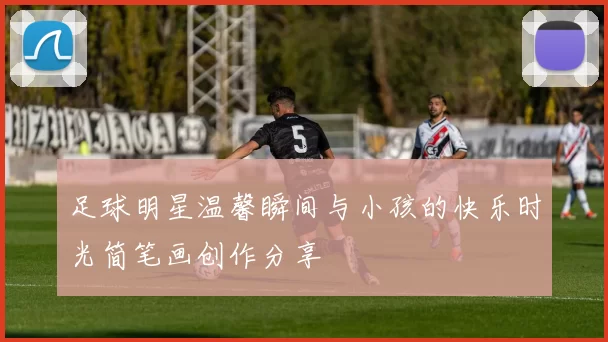 足球明星温馨瞬间与小孩的快乐时光简笔画创作分享