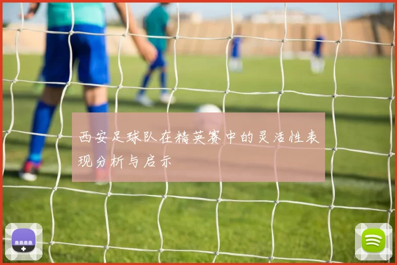 西安足球队在精英赛中的灵活性表现分析与启示