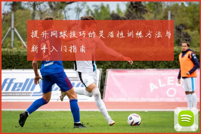 提升网球技巧的灵活性训练方法与新手入门指南