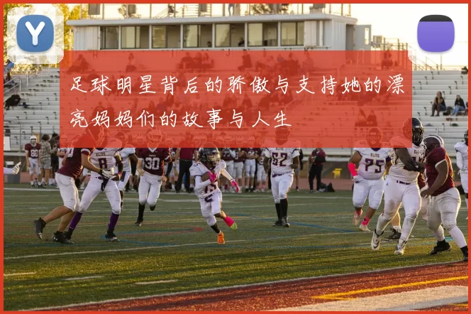 足球明星背后的骄傲与支持她的漂亮妈妈们的故事与人生