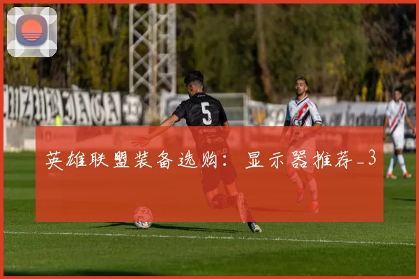 英雄联盟装备选购：显示器推荐_3