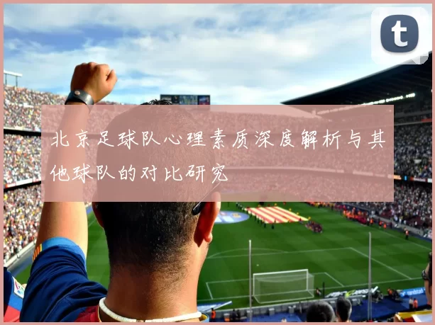 北京足球队心理素质深度解析与其他球队的对比研究