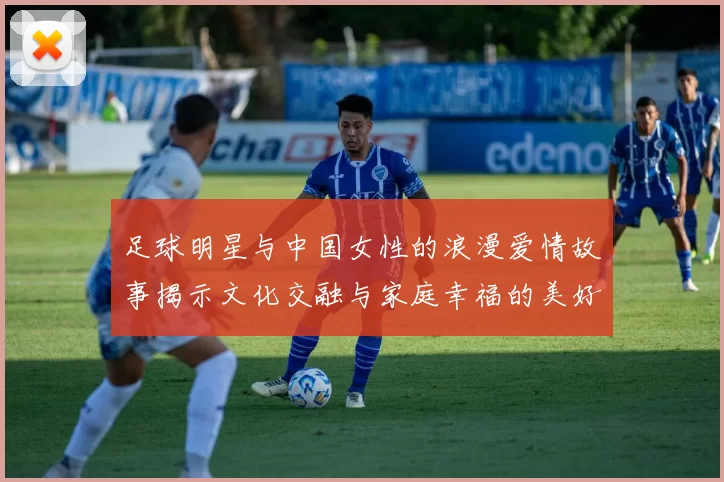 足球明星与中国女性的浪漫爱情故事揭示文化交融与家庭幸福的美好画卷