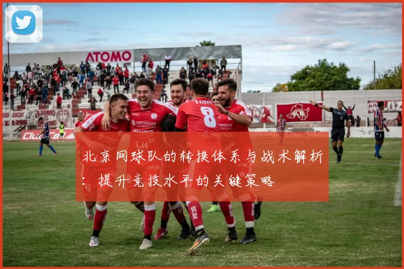 北京网球队的转换体系与战术解析：提升竞技水平的关键策略