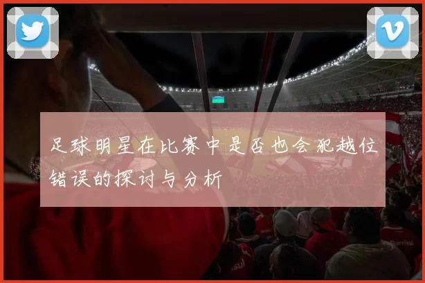 足球明星在比赛中是否也会犯越位错误的探讨与分析