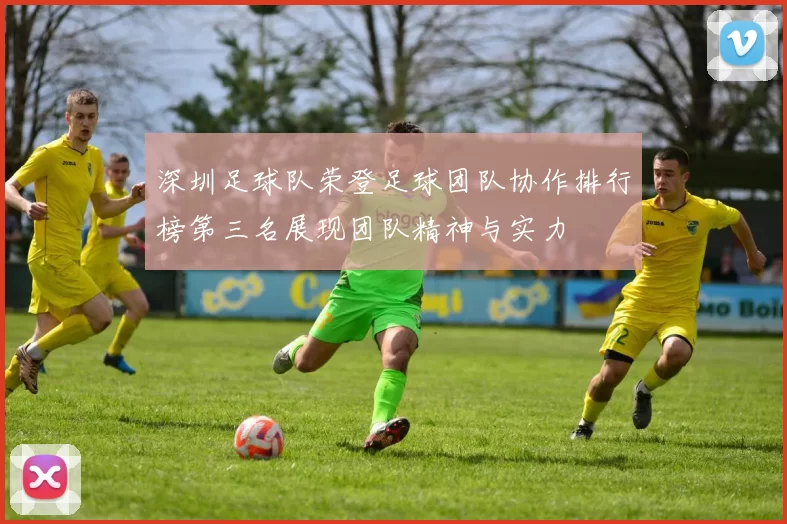 深圳足球队荣登足球团队协作排行榜第三名展现团队精神与实力